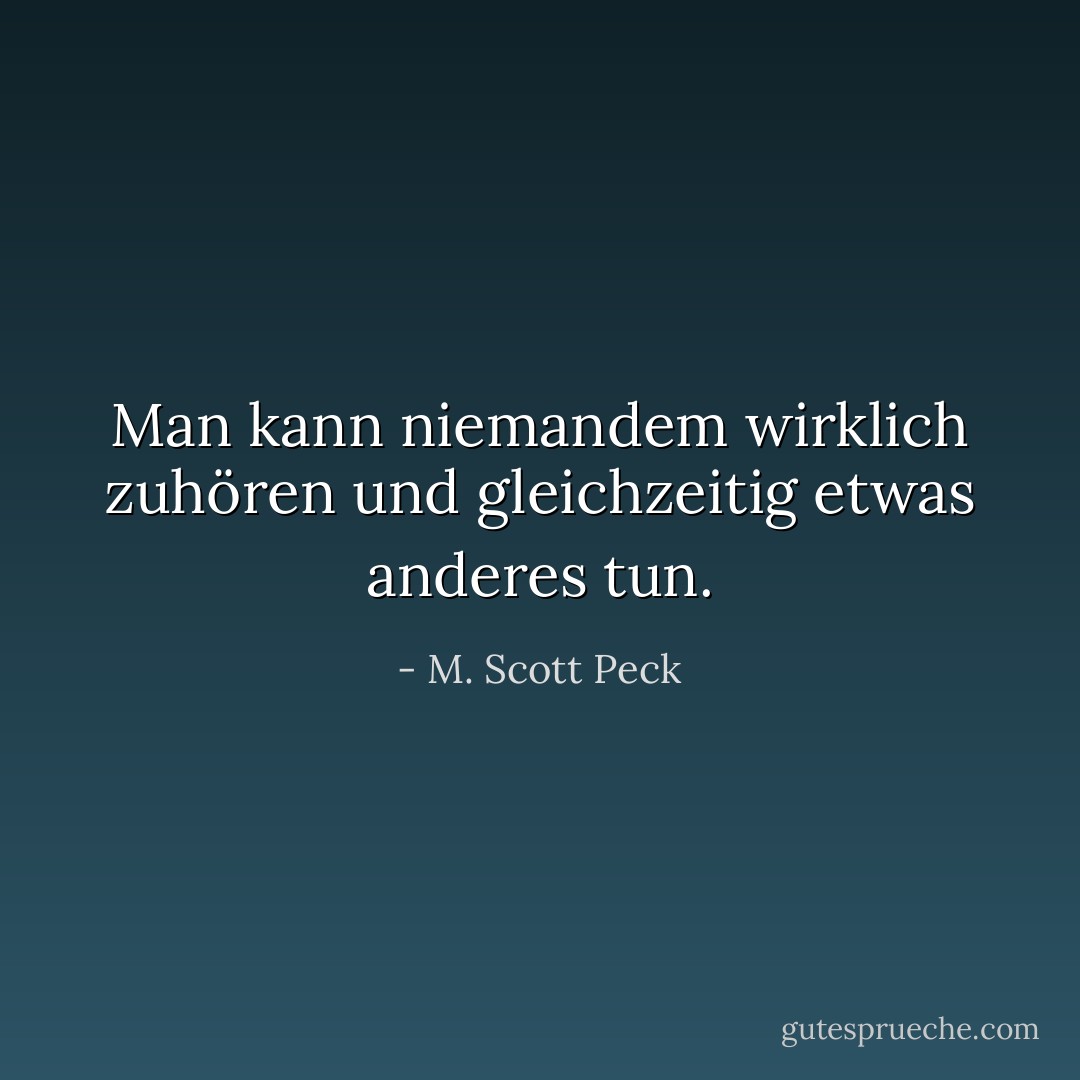 Man kann niemandem wirklich zuhören und gleichzeitig etwas anderes tun. - M. Scott Peck<