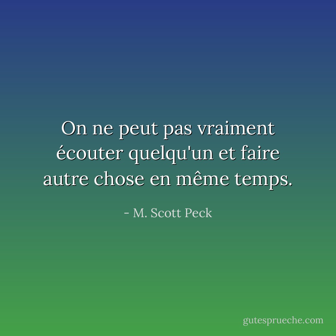 On ne peut pas vraiment écouter quelqu'un et faire autre chose en même temps. - M. Scott Peck