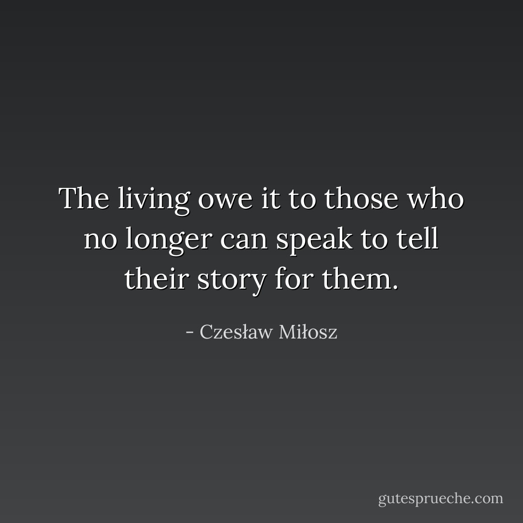 The living owe it to those who no longer can speak to tell their story for them. - Czesław Miłosz