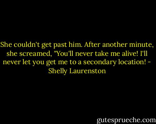 She couldn't get past him. After another minute, she screamed, "You'll never take me alive! I'll never let you get me to a secondary location! - Shelly Laurenston