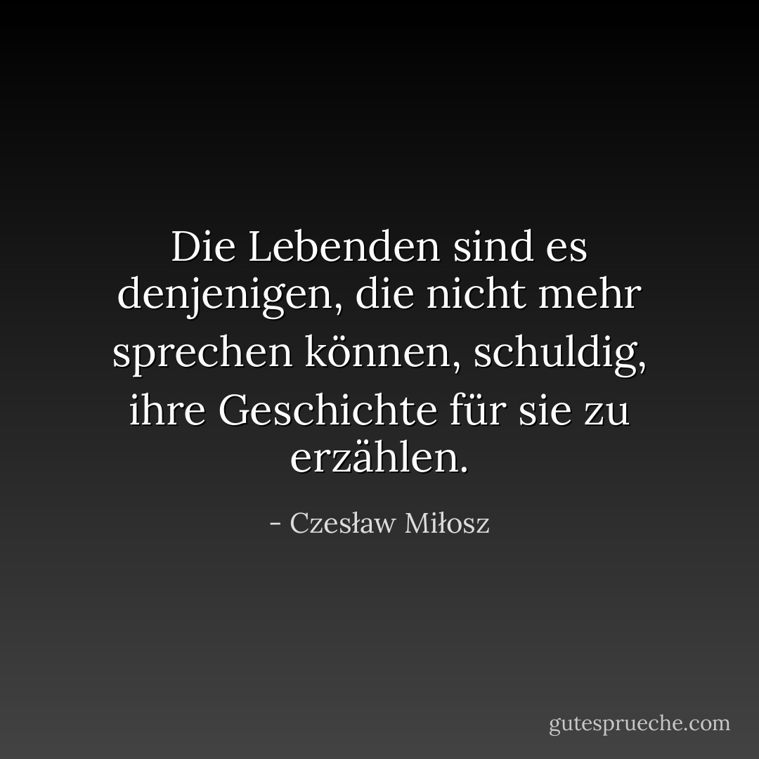 Die Lebenden sind es denjenigen, die nicht mehr sprechen können, schuldig, ihre Geschichte für sie zu erzählen. - Czesław Miłosz<