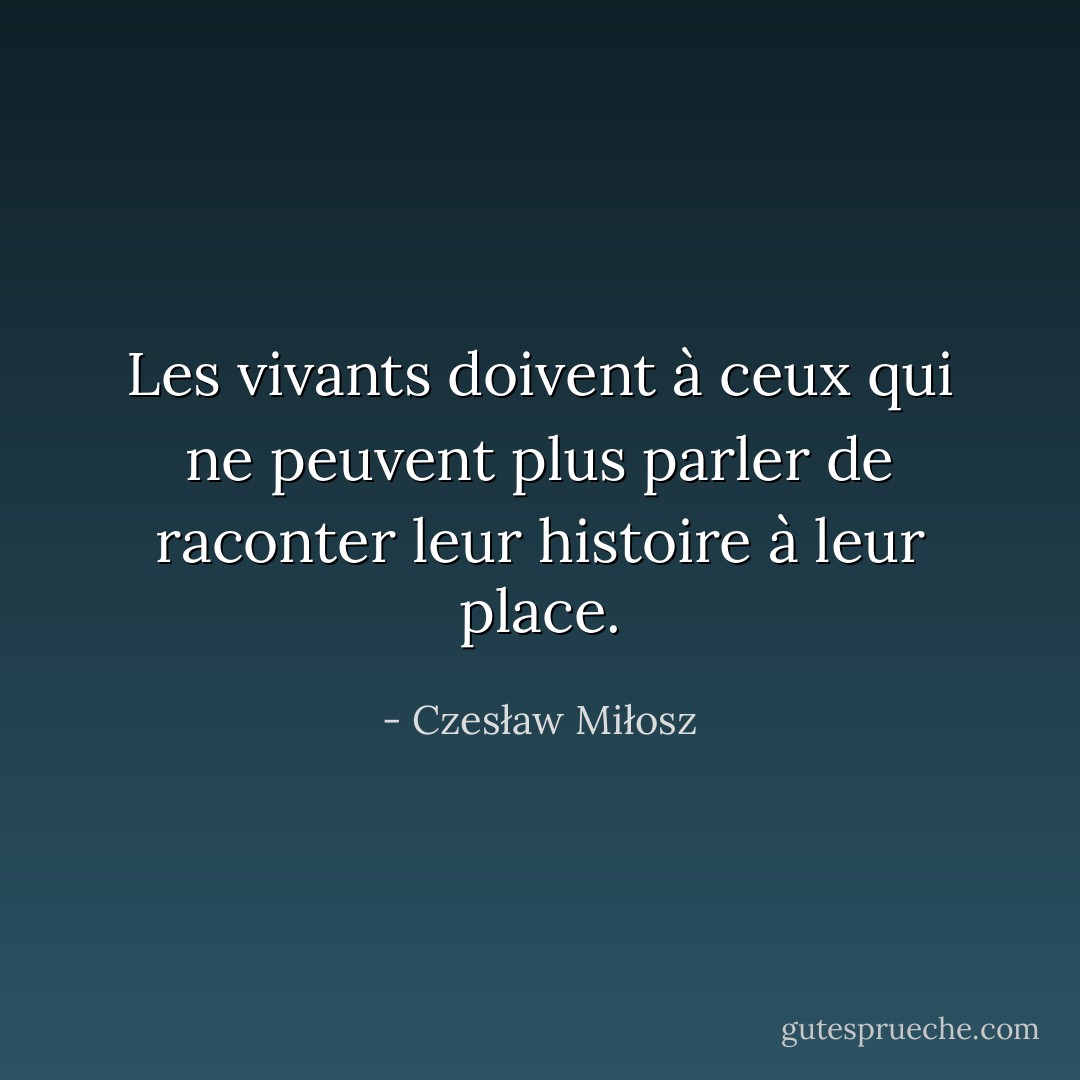 Les vivants doivent à ceux qui ne peuvent plus parler de raconter leur histoire à leur place. - Czesław Miłosz