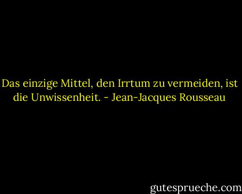 Das einzige Mittel, den Irrtum zu vermeiden, ist die Unwissenheit. - Jean-Jacques Rousseau