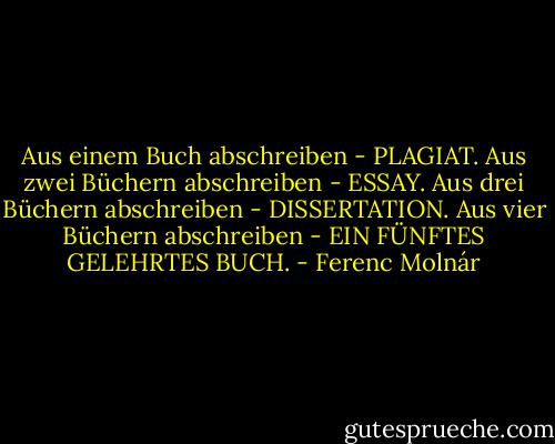 Aus einem Buch abschreiben - PLAGIAT.<br />Aus zwei Büchern abschreiben - ESSAY.<br />Aus drei Büchern abschreiben - DISSERTATION.<br />Aus vier Büchern abschreiben - EIN FÜNFTES GELEHRTES BUCH. - Ferenc Molnár