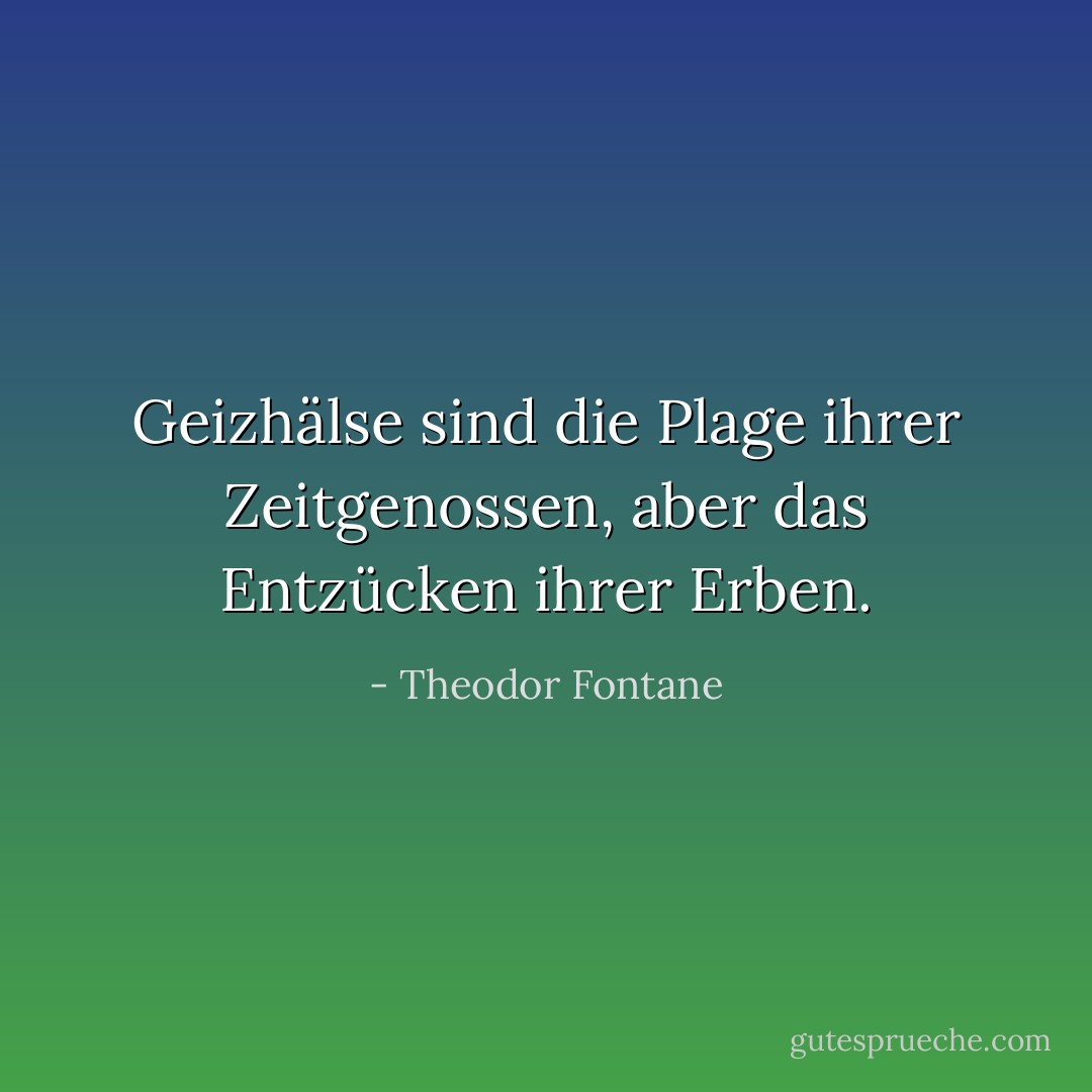 Geizhälse sind die Plage ihrer Zeitgenossen, aber das Entzücken ihrer Erben. - Theodor Fontane