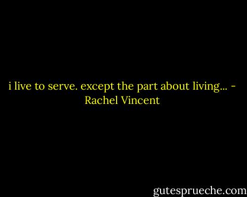 i live to serve. except the part about living... - Rachel Vincent
