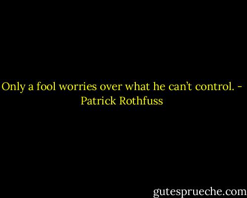 Only a fool worries over what he can’t control. - Patrick Rothfuss
