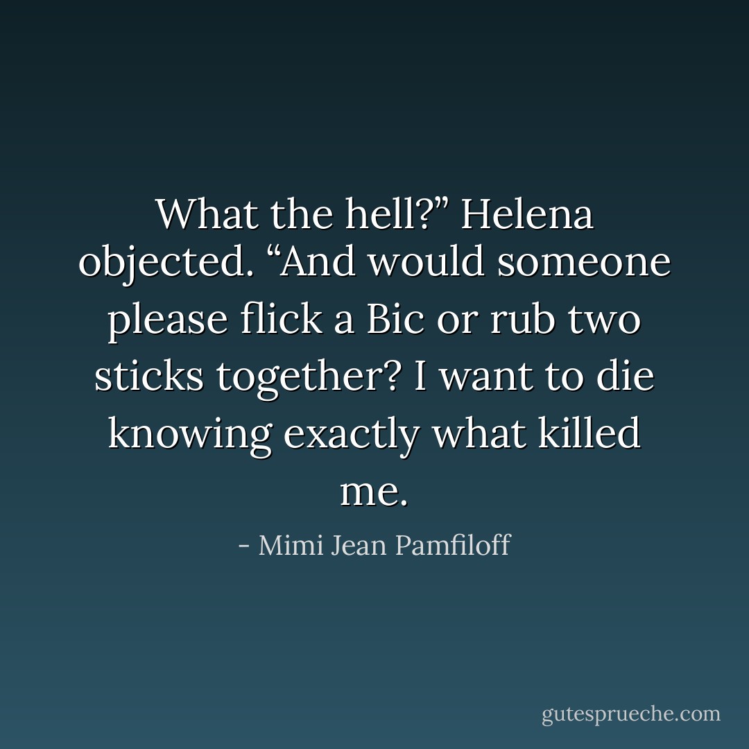 What the hell?” Helena objected. “And would someone please flick a Bic or rub two sticks together? I want to die knowing exactly what killed me. - Mimi Jean Pamfiloff