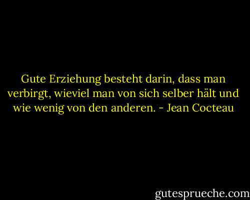 Gute Erziehung besteht darin, dass man verbirgt, wieviel man von sich selber hält und wie wenig von den anderen. - Jean Cocteau