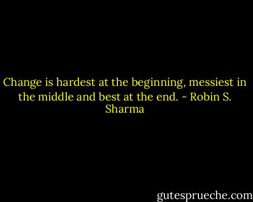 Change is hardest at the beginning, messiest in the middle and best at the end. - Robin S. Sharma