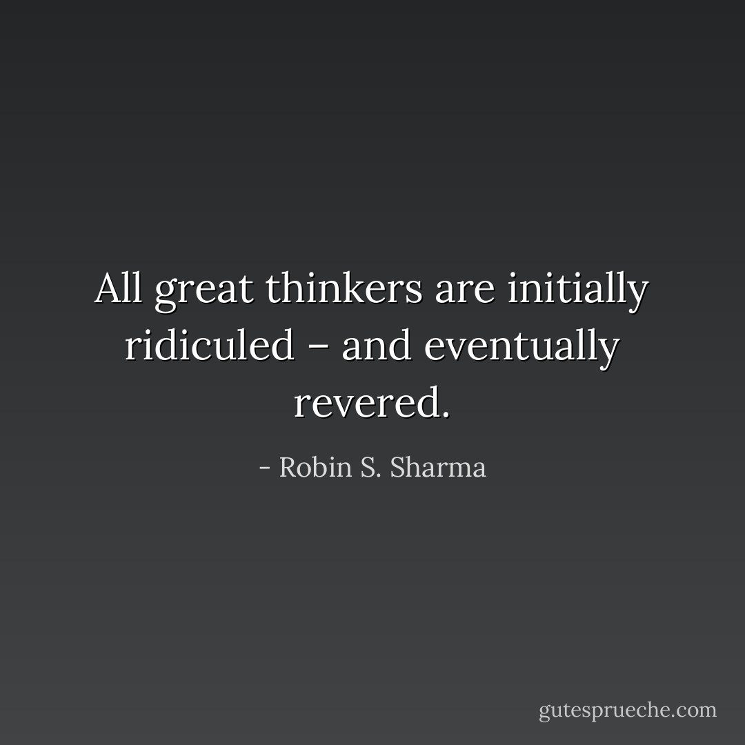 All great thinkers are initially ridiculed – and eventually revered. - Robin S. Sharma