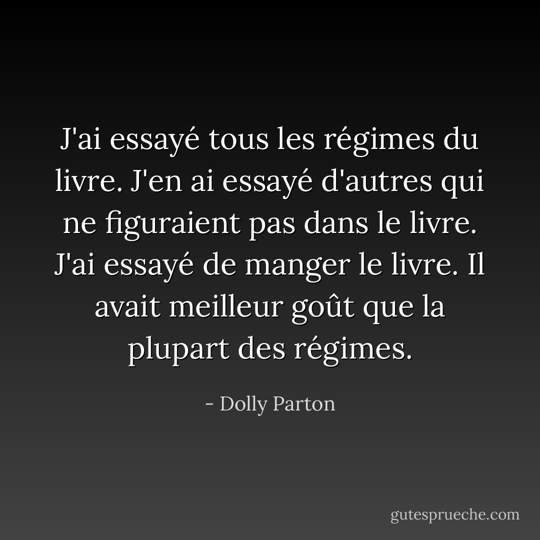 J'ai essayé tous les régimes du livre. J'en ai essayé d'autres qui ne figuraient pas dans le livre. J'ai essayé de manger le livre. Il avait meilleur goût que la plupart des régimes. - Dolly Parton