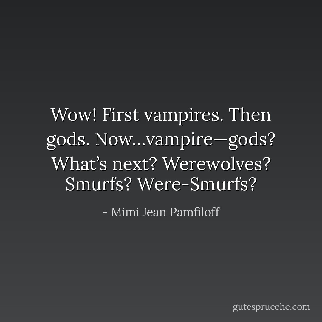 Wow! First vampires. Then gods. Now…vampire—gods? What’s next? Werewolves? Smurfs? Were-Smurfs? - Mimi Jean Pamfiloff