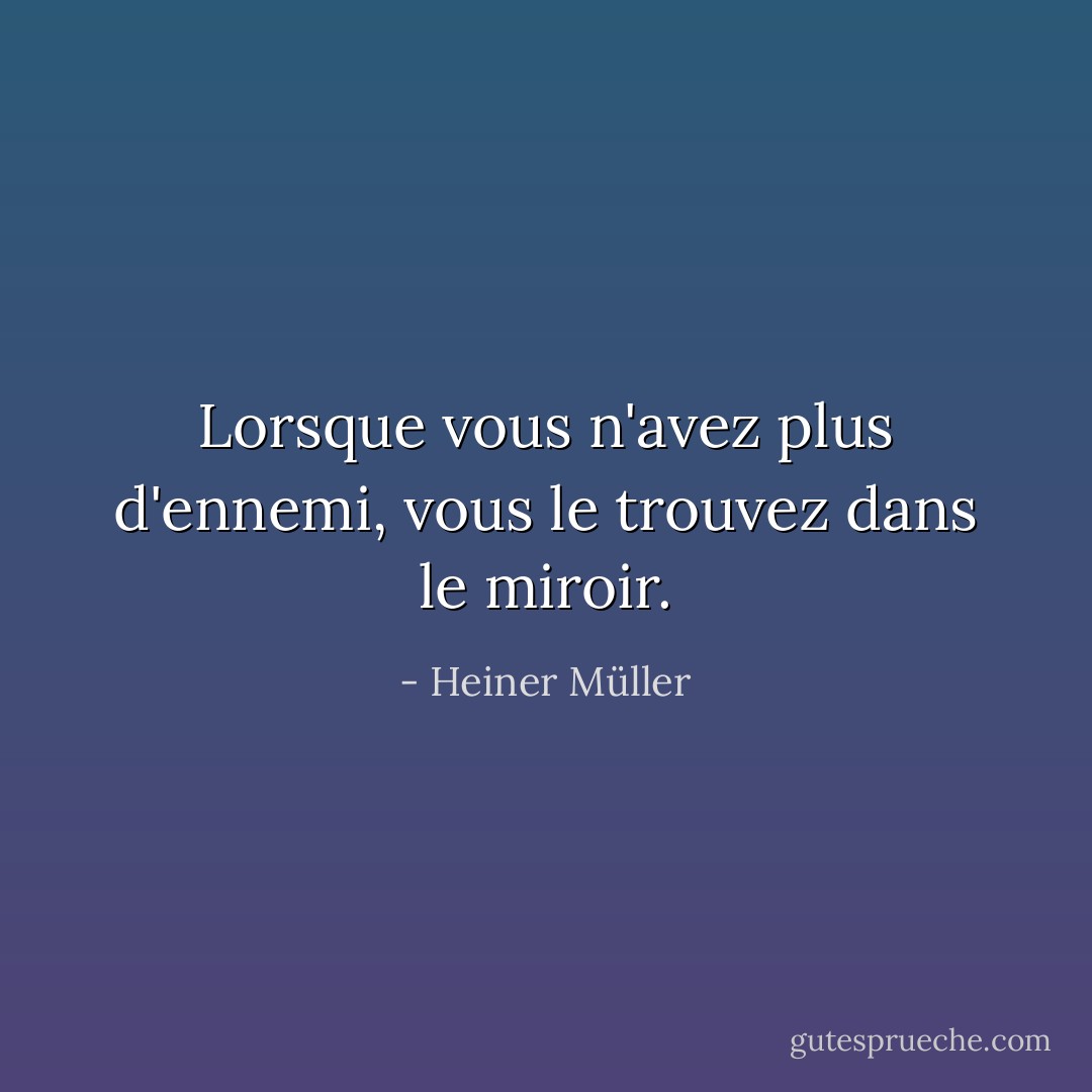 Lorsque vous n'avez plus d'ennemi, vous le trouvez dans le miroir. - Heiner Müller