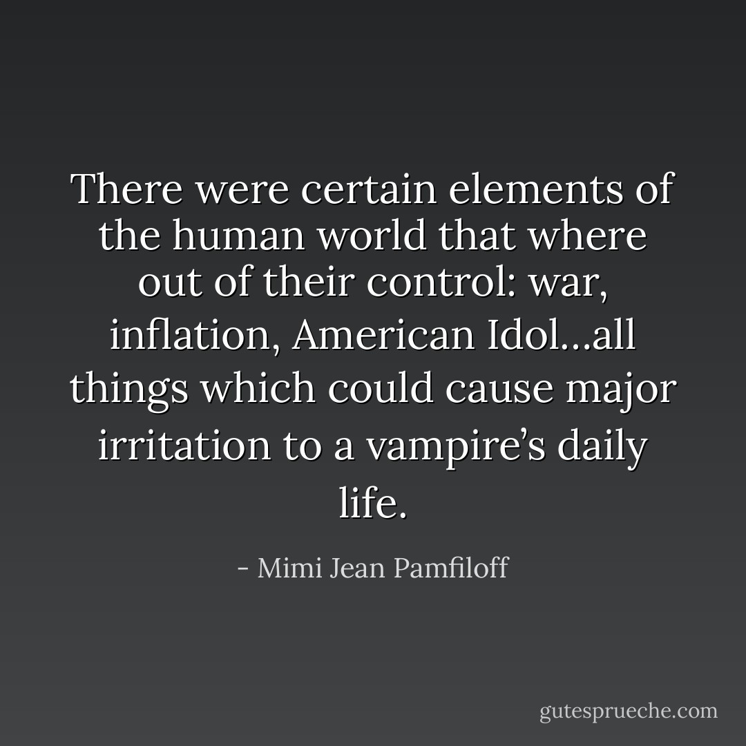 There were certain elements of the human world that where out of their control: war, inflation, American Idol…all things which could cause major irritation to a vampire’s daily life. - Mimi Jean Pamfiloff