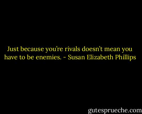 Just because you’re rivals doesn’t mean you have to be enemies. - Susan Elizabeth Phillips