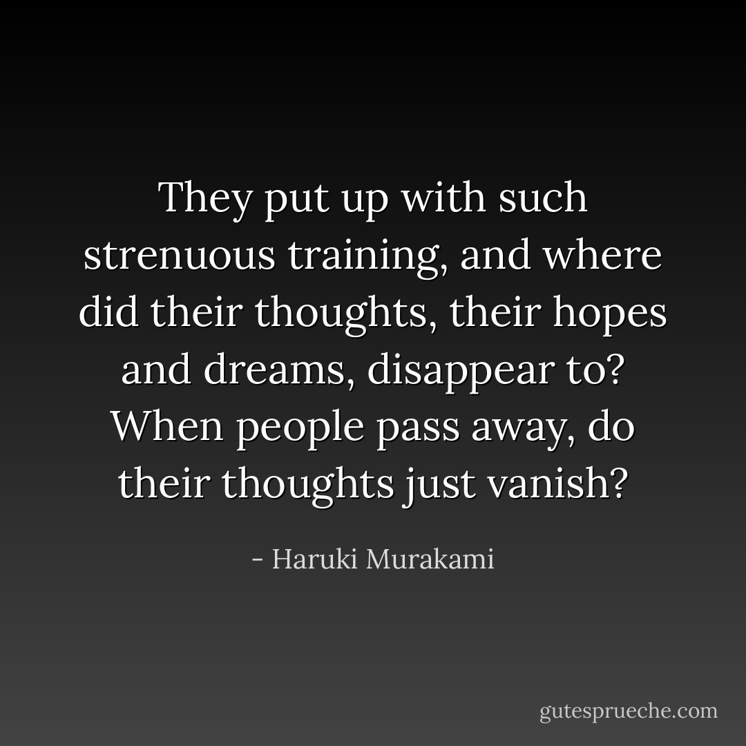 They put up with such strenuous training, and where did their thoughts, their hopes and dreams, disappear to? When people pass away, do their thoughts just vanish? - Haruki Murakami