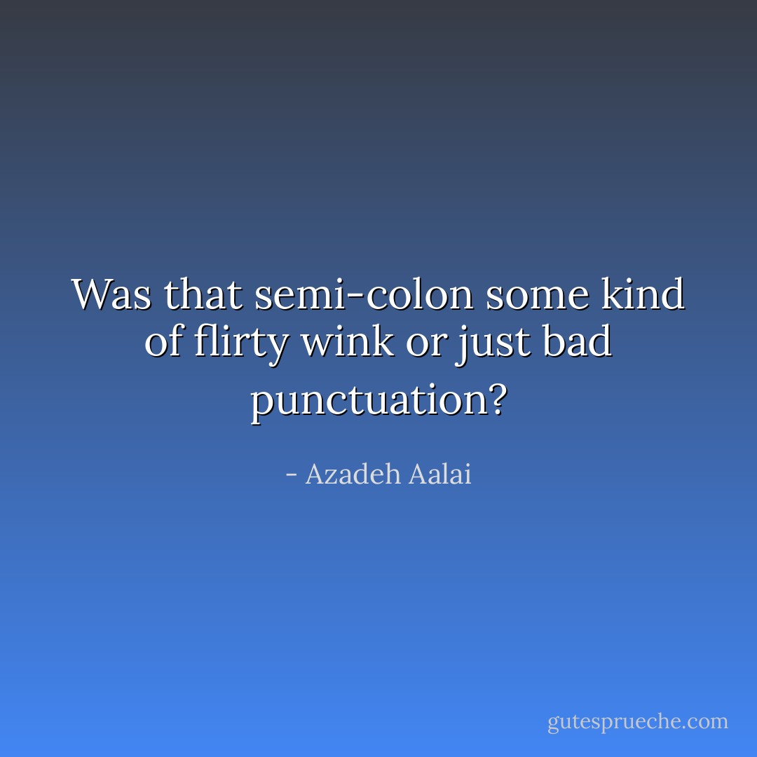 Was that semi-colon some kind of flirty wink or just bad punctuation? - Azadeh Aalai