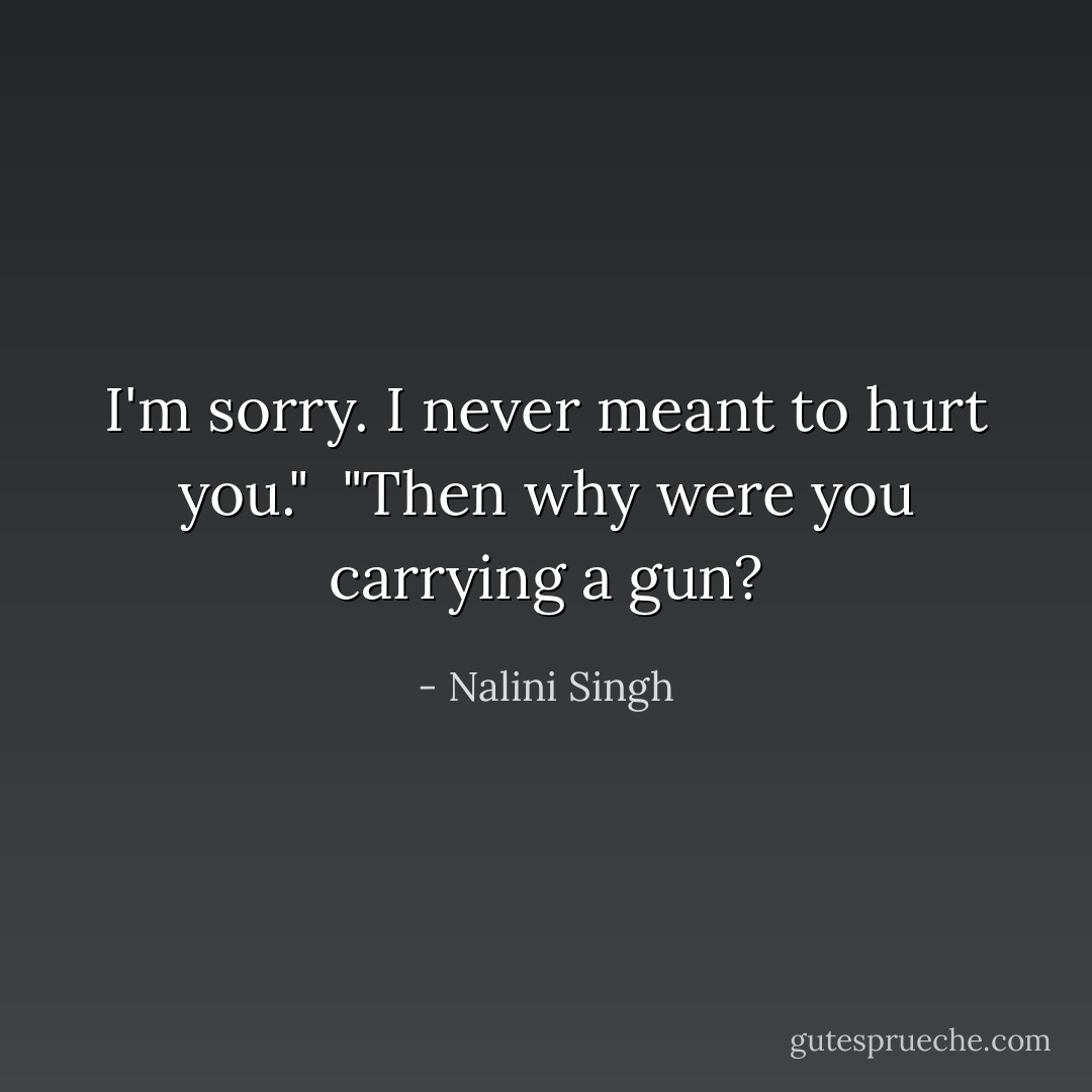 I'm sorry. I never meant to hurt you."<br /><br />"<i>Then why were you carrying a gun?</i> - Nalini Singh