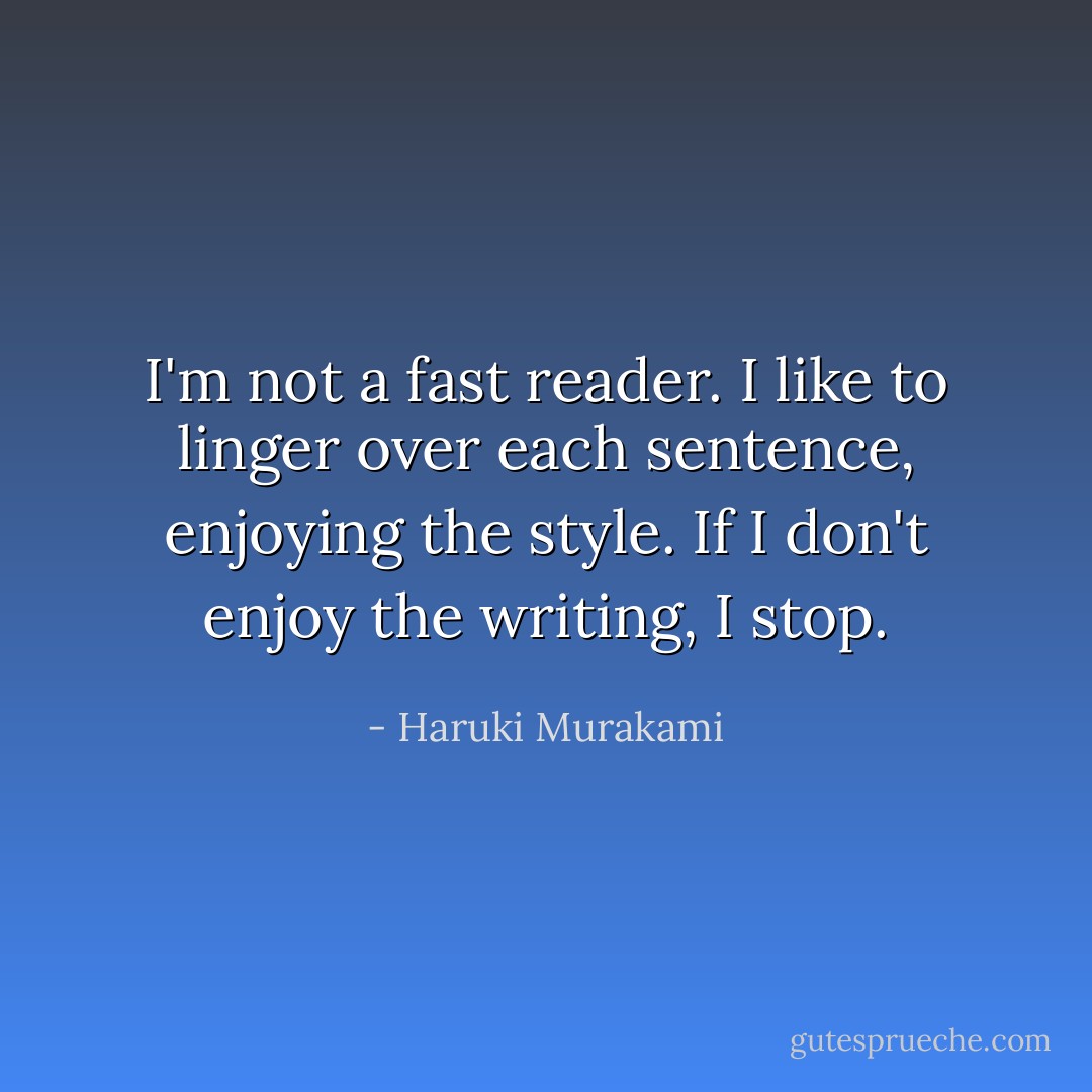 I'm not a fast reader. I like to linger over each sentence, enjoying the style. If I don't enjoy the writing, I stop. - Haruki Murakami