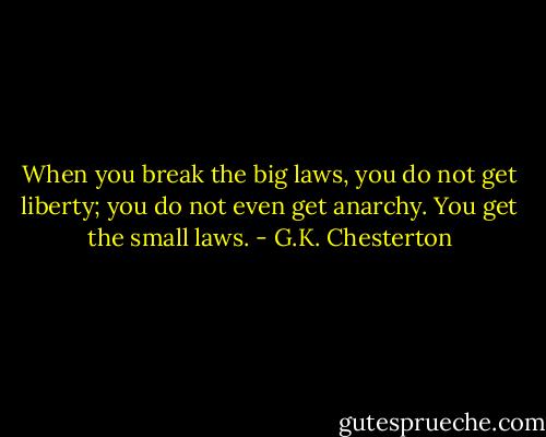 When you break the big laws, you do not get liberty; you do not even get anarchy. You get the small laws. - G.K. Chesterton