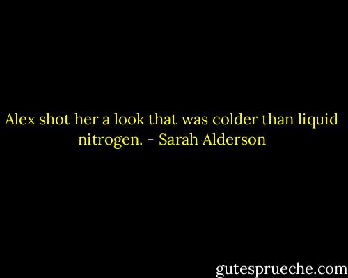 Alex shot her a look that was colder than liquid nitrogen. - Sarah Alderson