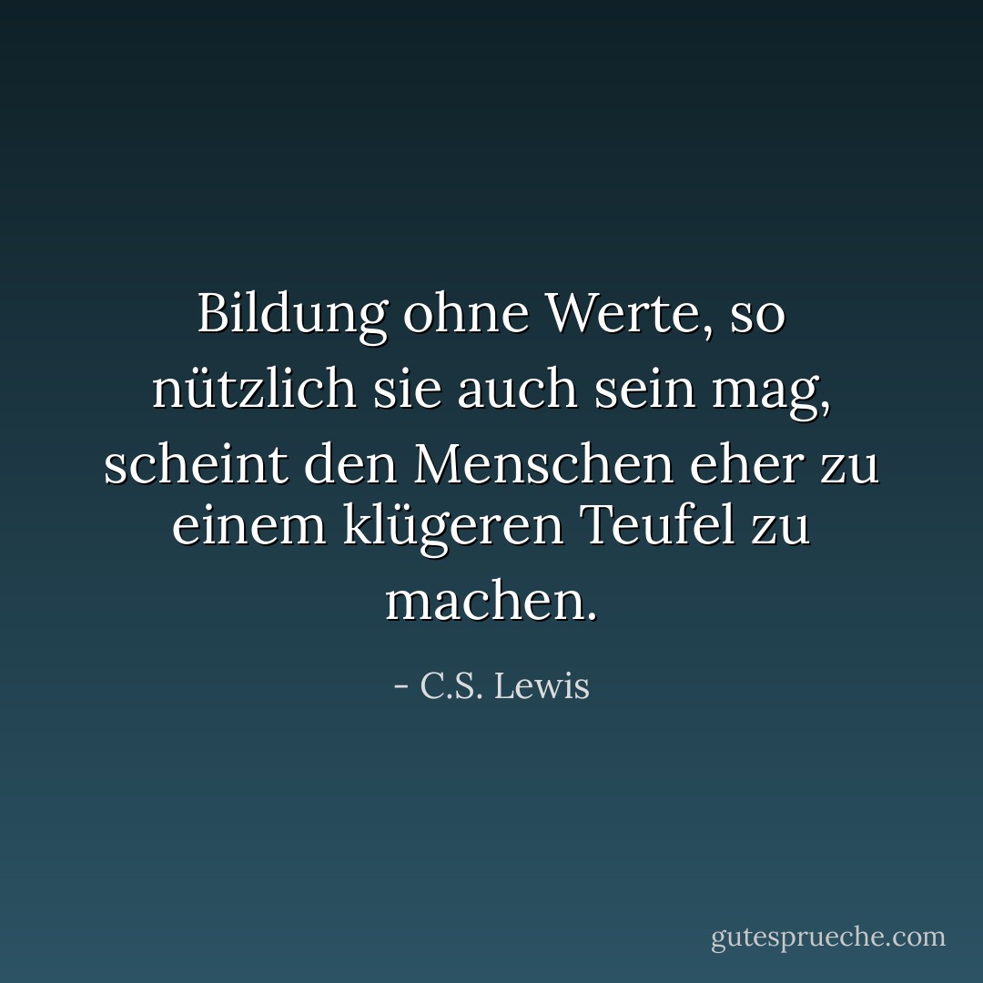 Bildung ohne Werte, so nützlich sie auch sein mag, scheint den Menschen eher zu einem klügeren Teufel zu machen. - C.S. Lewis<