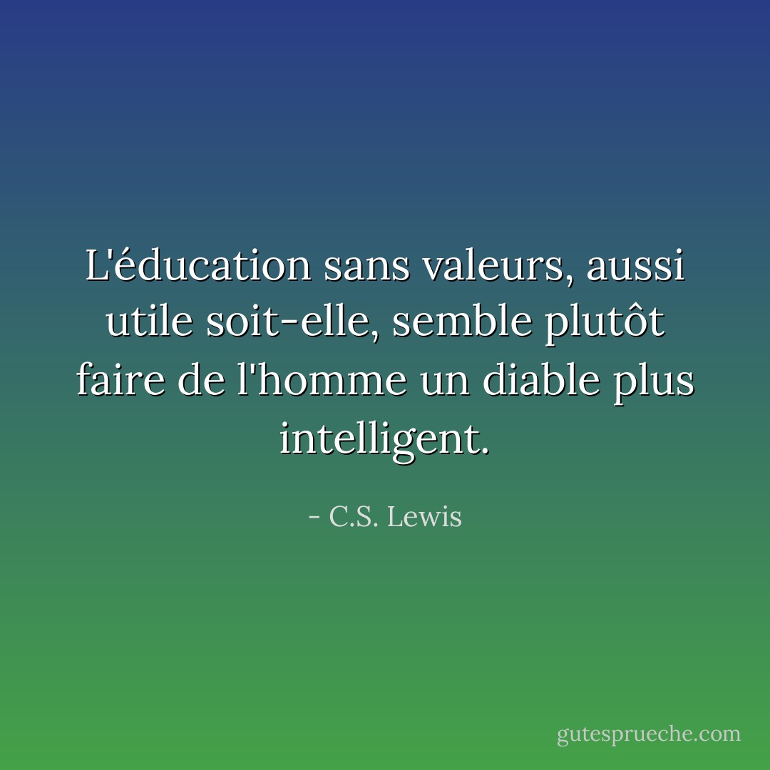 L'éducation sans valeurs, aussi utile soit-elle, semble plutôt faire de l'homme un diable plus intelligent. - C.S. Lewis