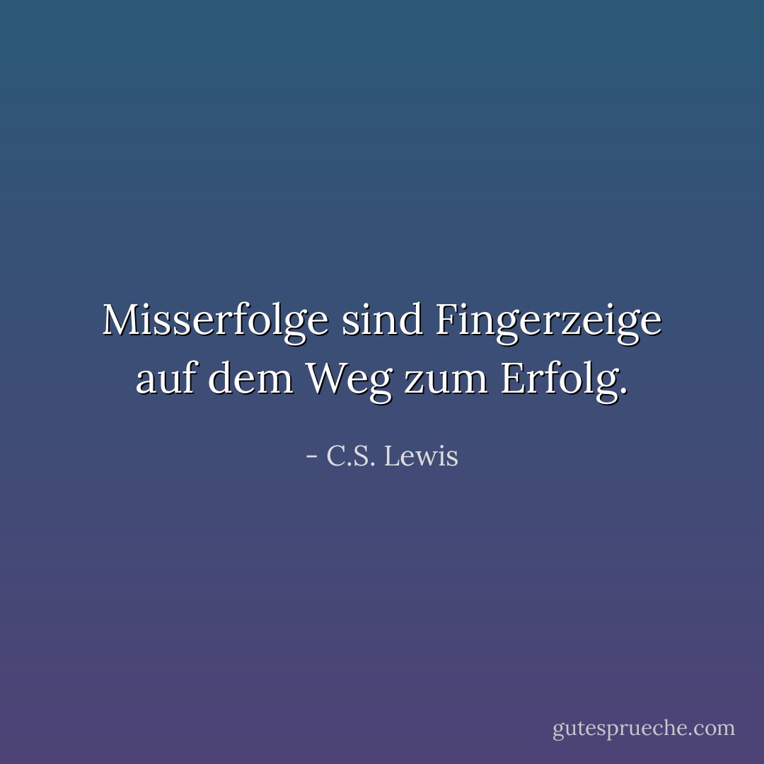 Misserfolge sind Fingerzeige auf dem Weg zum Erfolg. - C.S. Lewis<