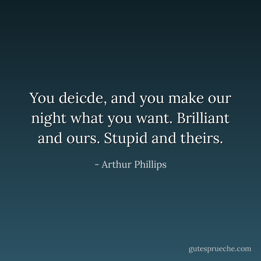 You deicde, and you make our night what you want. Brilliant and ours. Stupid and theirs. - Arthur Phillips