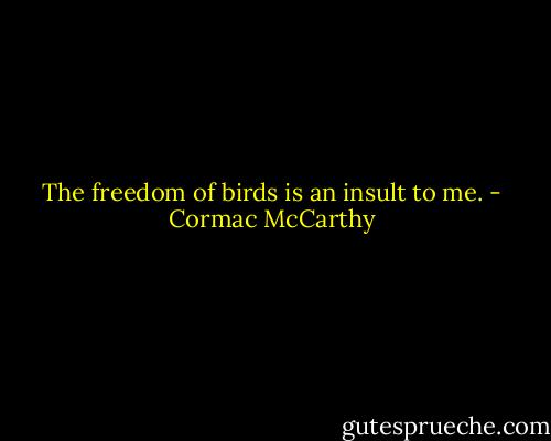 The freedom of birds is an insult to me. - Cormac McCarthy
