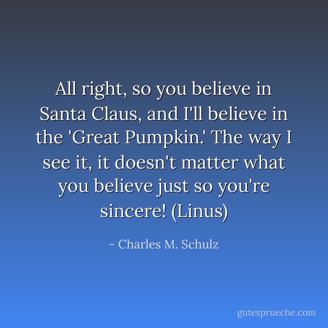 All right, so you believe in Santa Claus, and I'll believe in the 'Great Pumpkin.' The way I see it, it doesn't matter what you believe just so you're sincere! (Linus) - Charles M. Schulz