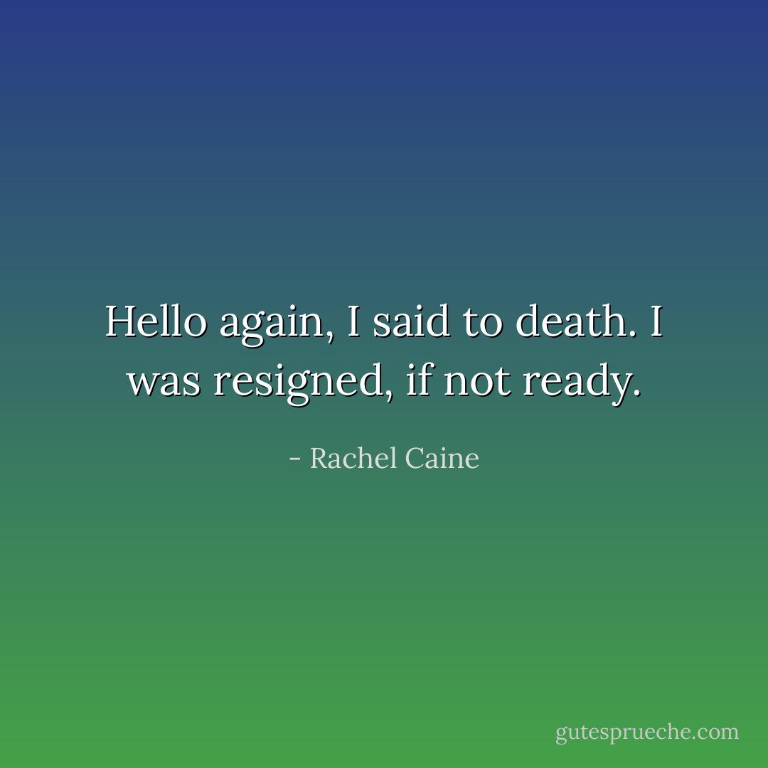 Hello again, I said to death. I was resigned, if not ready. - Rachel Caine