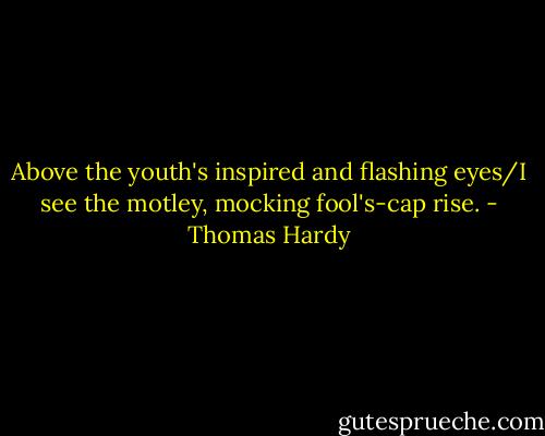 Above the youth's inspired and flashing eyes/I see the motley, mocking fool's-cap rise. - Thomas Hardy