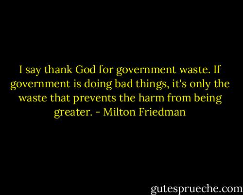 I say thank God for government waste. If government is doing bad things, it's only the waste that prevents the harm from being greater. - Milton Friedman