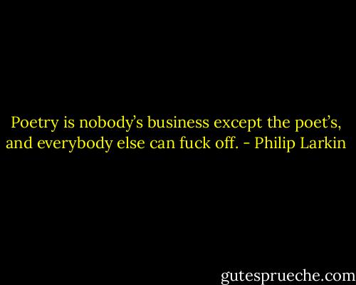 Poetry is nobody’s business except the poet’s, and everybody else can fuck off. - Philip Larkin