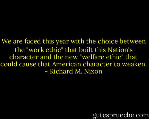 We are faced this year with the choice between the "work ethic" that built this Nation's character and the new "welfare ethic" that could cause that American character to weaken. - Richard M. Nixon