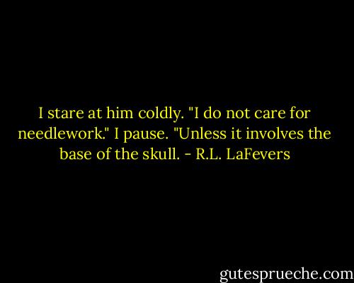 I stare at him coldly. "I do not care for needlework." I pause. "Unless it involves the base of the skull. - R.L. LaFevers