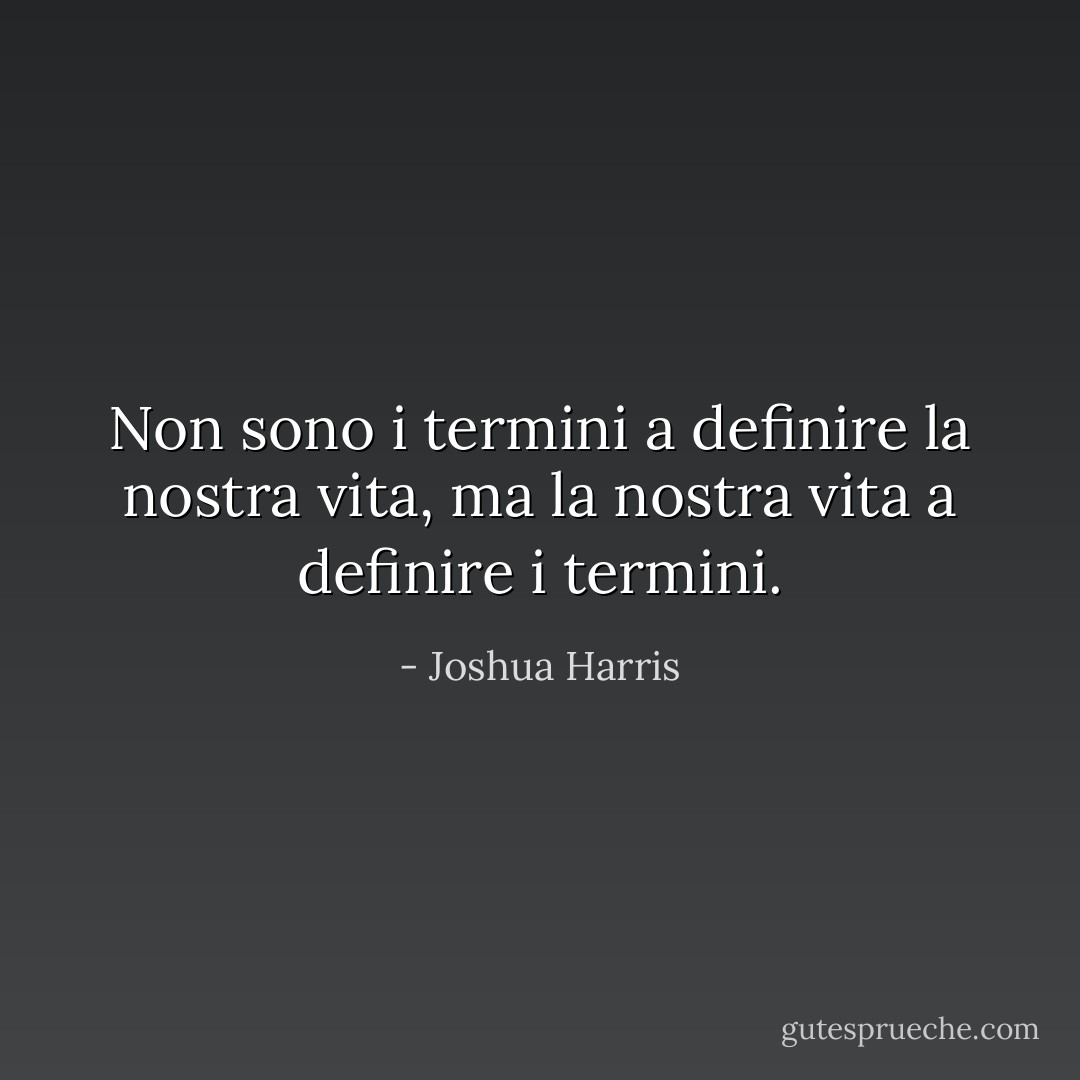 Non sono i termini a definire la nostra vita, ma la nostra vita a definire i termini. - Joshua Harris
