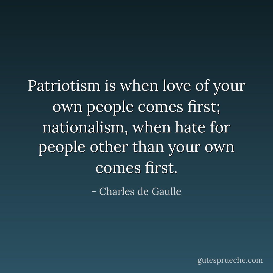 Patriotism is when love of your own people comes first; nationalism, when hate for people other than your own comes first. - Charles de Gaulle