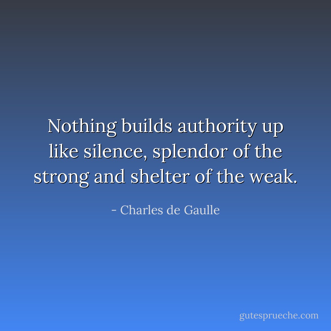 Nothing builds authority up like silence, splendor of the strong and shelter of the weak. - Charles de Gaulle