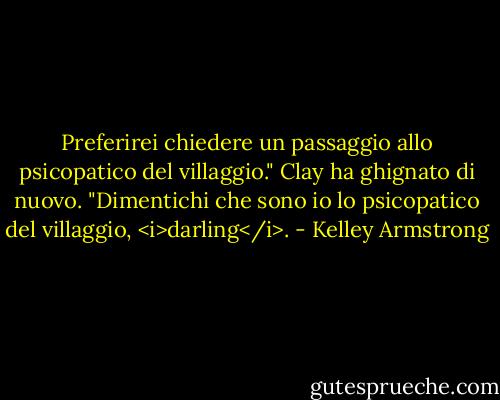 Preferirei chiedere un passaggio allo psicopatico del villaggio."<br />Clay ha ghignato di nuovo. "Dimentichi che sono io lo psicopatico del villaggio, <i>darling</i>. - Kelley Armstrong
