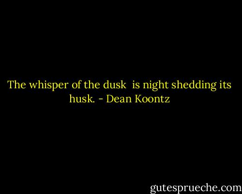 The whisper of the dusk <br />is night shedding its husk. - Dean Koontz