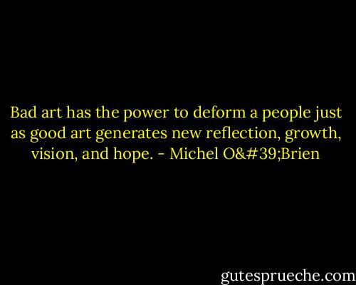 Bad art has the power to deform a people just as good art generates new reflection, growth, vision, and hope. - Michel O'Brien