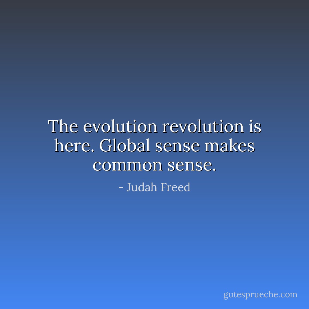 The evolution revolution is here. Global sense makes common sense. - Judah Freed