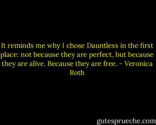 It reminds me why I chose Dauntless in the first place: not because they are perfect, but because they are alive. Because they are free. - Veronica Roth