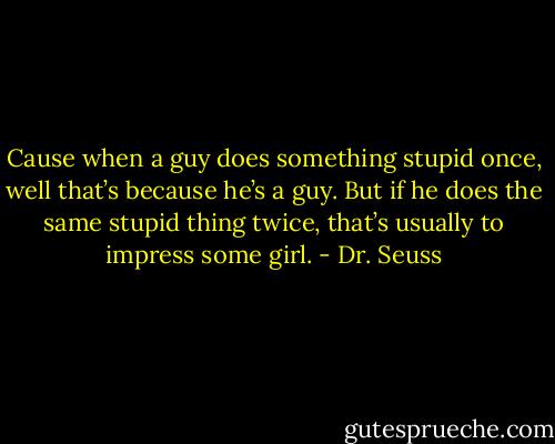Cause when a guy does something stupid once, well that’s because he’s a guy. But if he does the same stupid thing twice, that’s usually to impress some girl. - Dr. Seuss