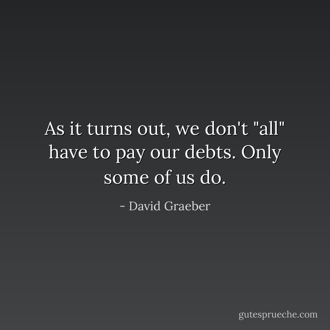 As it turns out, we don't "all" have to pay our debts. Only some of us do. - David Graeber