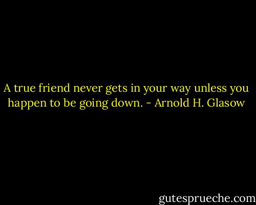 A true friend never gets in your way unless you happen to be going down. - Arnold H. Glasow