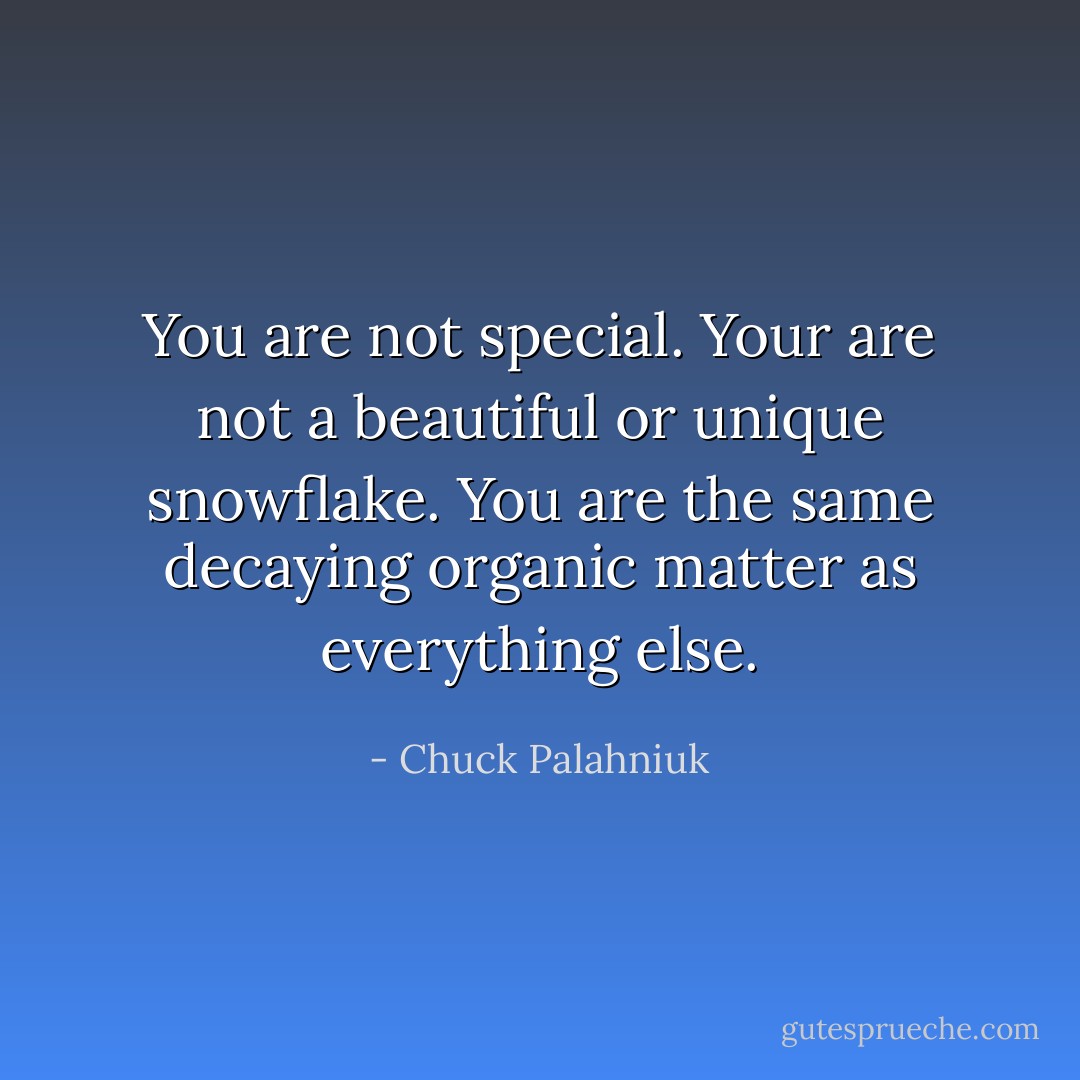 You are not special. Your are not a beautiful or unique snowflake. You are the same decaying organic matter as everything else. - Chuck Palahniuk